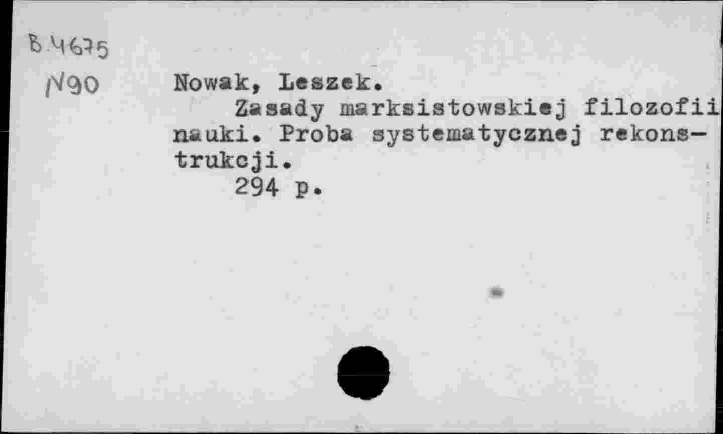 ﻿b Ml 5 r/90	Nowak» Leszek. Zasady marksistowskiej filozofii nauki. Proba systematycznej rekons— trukcji. 294 p.